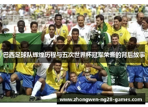 巴西足球队辉煌历程与五次世界杯冠军荣誉的背后故事 巴西足球队辉煌历程与五次世界杯冠军荣誉的背后故事