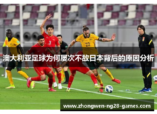 澳大利亚足球为何屡次不敌日本背后的原因分析 澳大利亚足球为何屡次不敌日本背后的原因分析