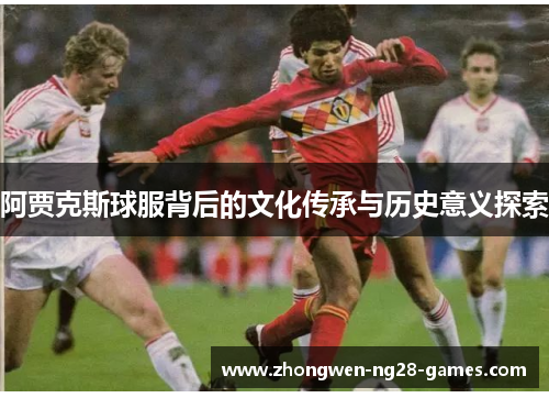 阿贾克斯球服背后的文化传承与历史意义探索 阿贾克斯球服背后的文化传承与历史意义探索