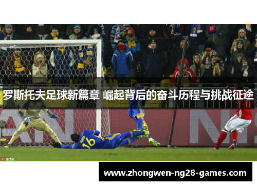 罗斯托夫足球新篇章 崛起背后的奋斗历程与挑战征途 罗斯托夫足球新篇章 崛起背后的奋斗历程与挑战征途