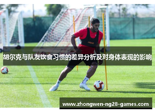 胡尔克与队友饮食习惯的差异分析及对身体表现的影响 胡尔克与队友饮食习惯的差异分析及对身体表现的影响