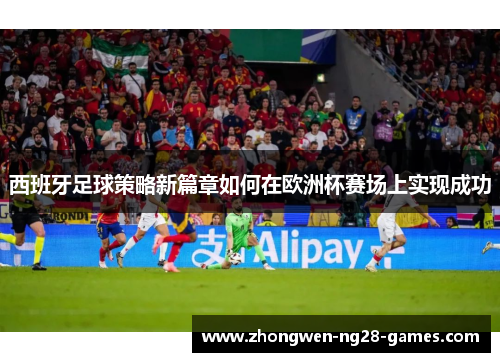 西班牙足球策略新篇章如何在欧洲杯赛场上实现成功 西班牙足球策略新篇章如何在欧洲杯赛场上实现成功