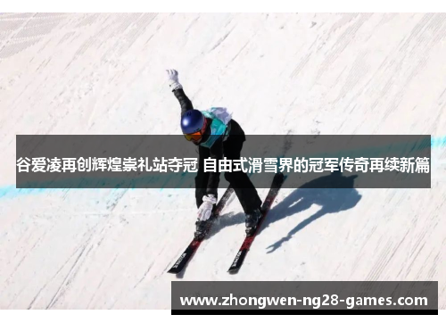 谷爱凌再创辉煌崇礼站夺冠 自由式滑雪界的冠军传奇再续新篇 谷爱凌再创辉煌崇礼站夺冠 自由式滑雪界的冠军传奇再续新篇
