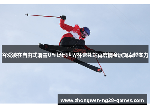 谷爱凌在自由式滑雪U型场地世界杯崇礼站再度摘金展现卓越实力 谷爱凌在自由式滑雪U型场地世界杯崇礼站再度摘金展现卓越实力