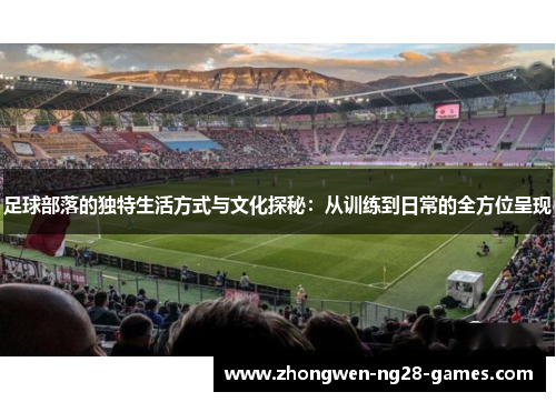 足球部落的独特生活方式与文化探秘：从训练到日常的全方位呈现