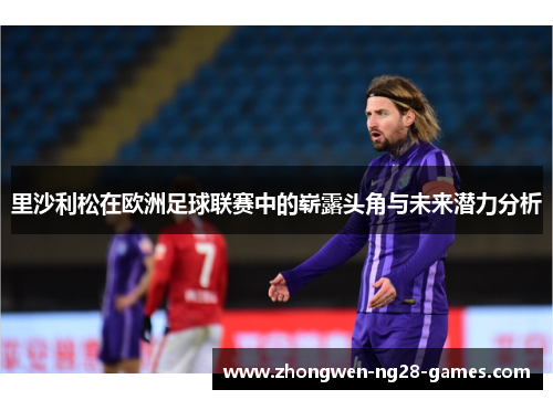 里沙利松在欧洲足球联赛中的崭露头角与未来潜力分析 里沙利松在欧洲足球联赛中的崭露头角与未来潜力分析