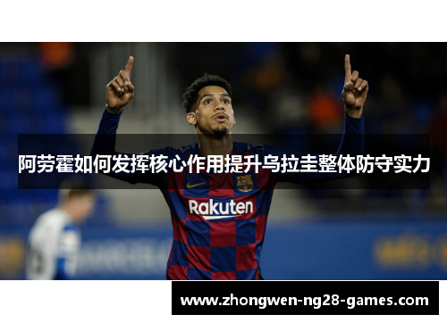 阿劳霍如何发挥核心作用提升乌拉圭整体防守实力