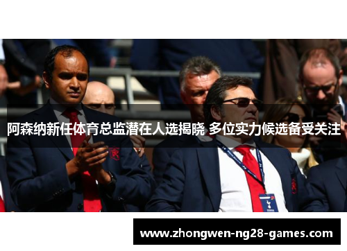 阿森纳新任体育总监潜在人选揭晓 多位实力候选备受关注
