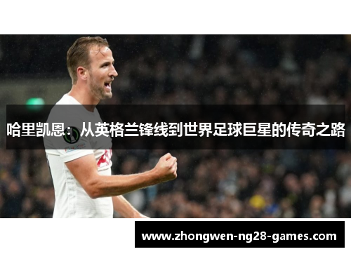 哈里凯恩：从英格兰锋线到世界足球巨星的传奇之路