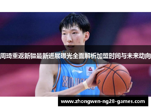 周琦重返新疆最新进展曝光全面解析加盟时间与未来动向 周琦重返新疆最新进展曝光全面解析加盟时间与未来动向