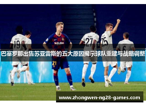 巴塞罗那出售苏亚雷斯的五大原因揭示球队重建与战略调整