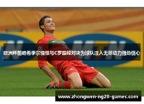 欧洲杯前瞻希季尔憧憬与C罗巅峰对决为球队注入无尽动力强劲信心 欧洲杯前瞻希季尔憧憬与C罗巅峰对决为球队注入无尽动力强劲信心