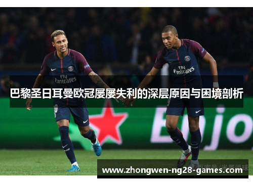 巴黎圣日耳曼欧冠屡屡失利的深层原因与困境剖析 巴黎圣日耳曼欧冠屡屡失利的深层原因与困境剖析