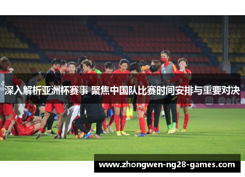 深入解析亚洲杯赛事 聚焦中国队比赛时间安排与重要对决