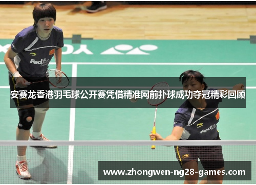 安赛龙香港羽毛球公开赛凭借精准网前扑球成功夺冠精彩回顾 安赛龙香港羽毛球公开赛凭借精准网前扑球成功夺冠精彩回顾