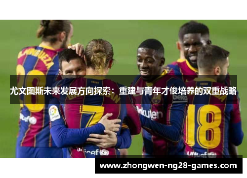 尤文图斯未来发展方向探索：重建与青年才俊培养的双重战略