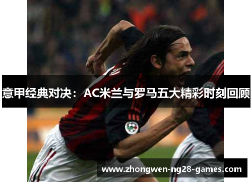 意甲经典对决:AC米兰与罗马五大精彩时刻回顾 意甲经典对决:AC米兰与罗马五大精彩时刻回顾