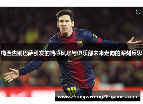 梅西告别巴萨引发的情感风暴与俱乐部未来走向的深刻反思