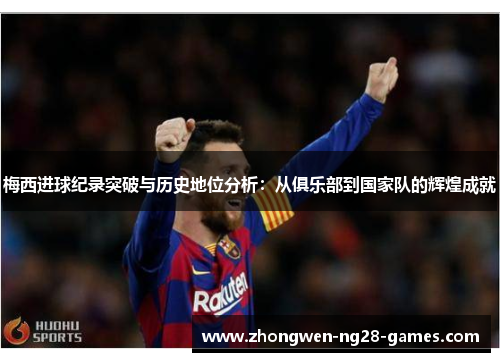 梅西进球纪录突破与历史地位分析：从俱乐部到国家队的辉煌成就
