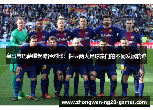 皇马与巴萨崛起路径对比：探寻两大足球豪门的不同发展轨迹