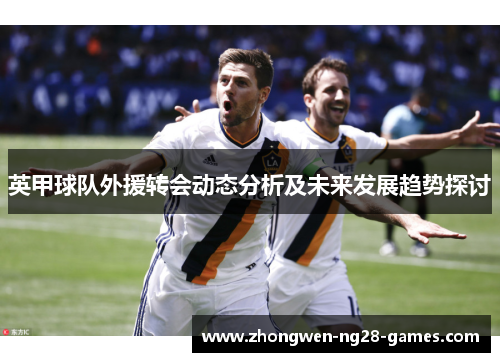 英甲球队外援转会动态分析及未来发展趋势探讨