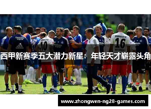 西甲新赛季五大潜力新星：年轻天才崭露头角