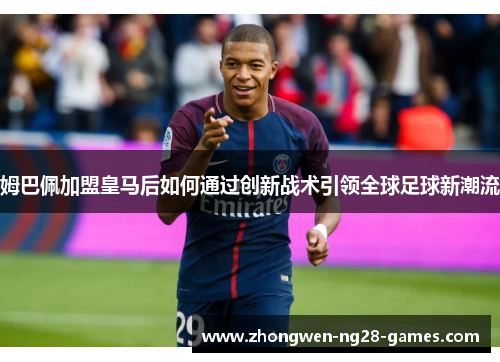 姆巴佩加盟皇马后如何通过创新战术引领全球足球新潮流