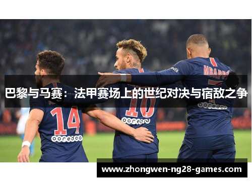 巴黎与马赛：法甲赛场上的世纪对决与宿敌之争