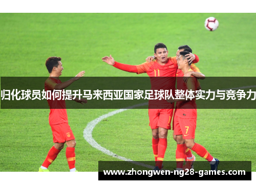 归化球员如何提升马来西亚国家足球队整体实力与竞争力