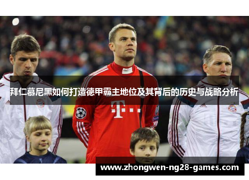 拜仁慕尼黑如何打造德甲霸主地位及其背后的历史与战略分析