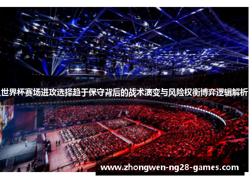 世界杯赛场进攻选择趋于保守背后的战术演变与风险权衡博弈逻辑解析