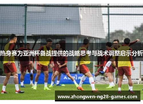 热身赛为亚洲杯备战提供的战略思考与战术调整启示分析