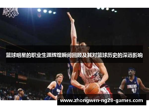 篮球明星的职业生涯辉煌瞬间回顾及其对篮球历史的深远影响