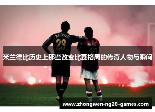 米兰德比历史上那些改变比赛格局的传奇人物与瞬间