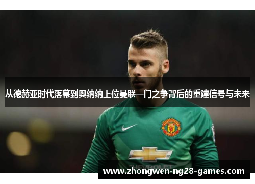 从德赫亚时代落幕到奥纳纳上位曼联一门之争背后的重建信号与未来 从德赫亚时代落幕到奥纳纳上位曼联一门之争背后的重建信号与未来