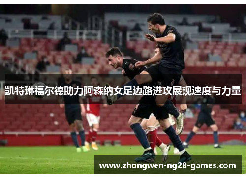 凯特琳福尔德助力阿森纳女足边路进攻展现速度与力量