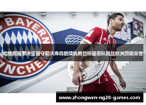 哈维阿隆索决定留守勒沃库森继续执教目标是带队挑战欧洲顶级荣誉