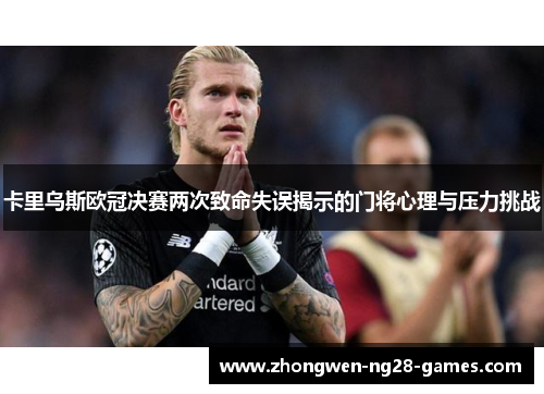 卡里乌斯欧冠决赛两次致命失误揭示的门将心理与压力挑战
