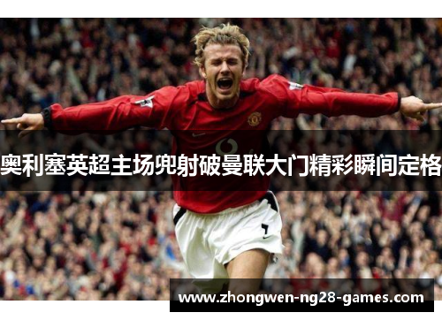 奥利塞英超主场兜射破曼联大门精彩瞬间定格 奥利塞英超主场兜射破曼联大门精彩瞬间定格
