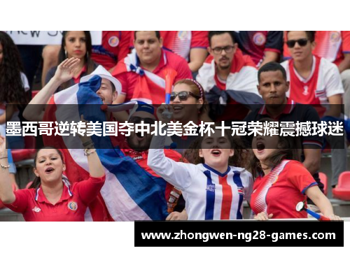 墨西哥逆转美国夺中北美金杯十冠荣耀震撼球迷