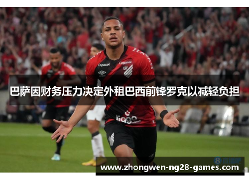 巴萨因财务压力决定外租巴西前锋罗克以减轻负担