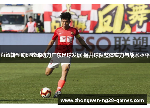 肖智转型助理教练助力广东足球发展 提升球队整体实力与战术水平