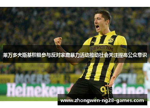 莱万多夫斯基积极参与反对家庭暴力活动推动社会关注提高公众意识