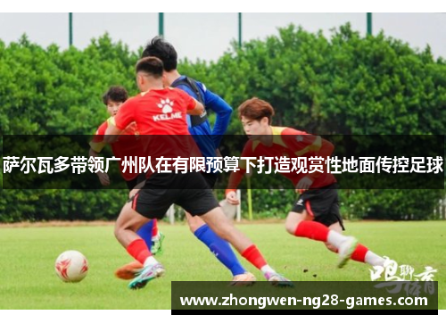 萨尔瓦多带领广州队在有限预算下打造观赏性地面传控足球