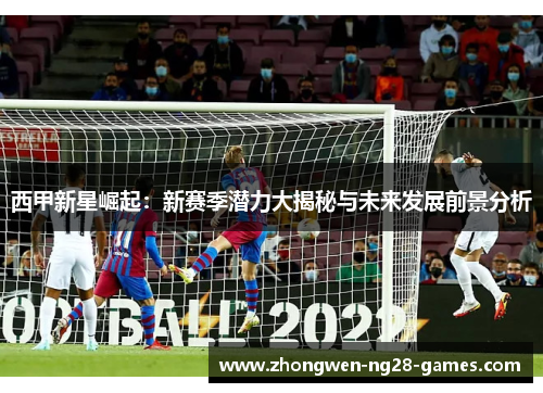 西甲新星崛起：新赛季潜力大揭秘与未来发展前景分析