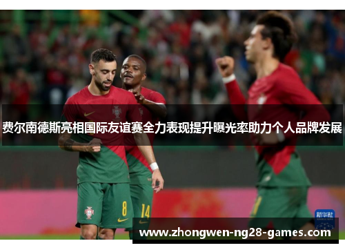 费尔南德斯亮相国际友谊赛全力表现提升曝光率助力个人品牌发展