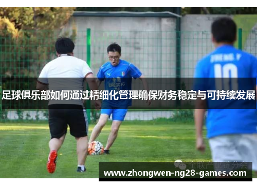 足球俱乐部如何通过精细化管理确保财务稳定与可持续发展