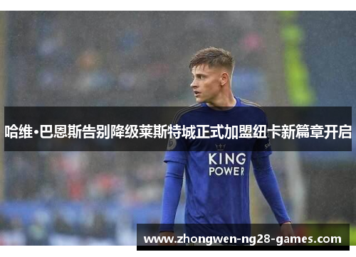 哈维·巴恩斯告别降级莱斯特城正式加盟纽卡新篇章开启 哈维·巴恩斯告别降级莱斯特城正式加盟纽卡新篇章开启