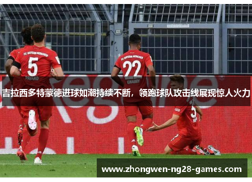 吉拉西多特蒙德进球如潮持续不断，领跑球队攻击线展现惊人火力