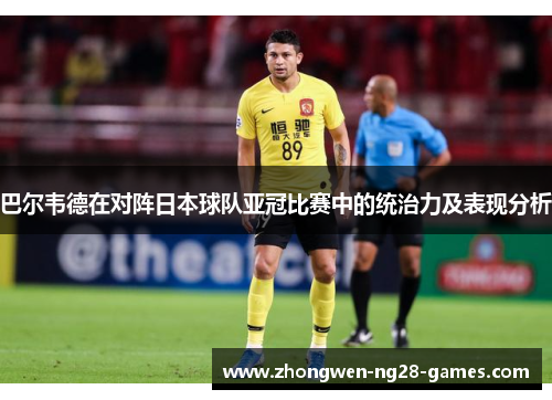 巴尔韦德在对阵日本球队亚冠比赛中的统治力及表现分析 巴尔韦德在对阵日本球队亚冠比赛中的统治力及表现分析